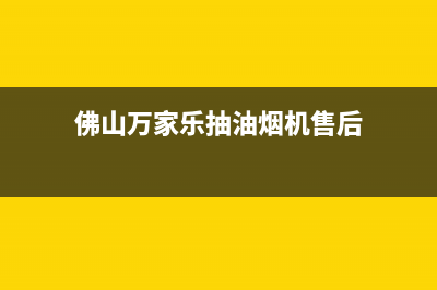 佛山万家乐抽油烟机售后电话(佛山万家乐油烟机售后)(佛山万家乐抽油烟机售后)