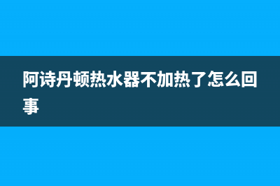 阿诗丹顿热水器售后维修(阿诗丹顿热水器不加热了怎么回事)