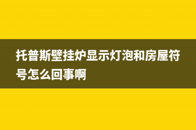 托普斯壁挂炉显示e7原因及解决方法(托普斯壁挂炉显示灯泡和房屋符号怎么回事啊)