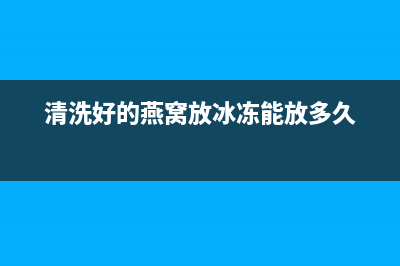 燕窝清洗后放冰箱发黄(燕窝清洗后怎么放冰箱)(清洗好的燕窝放冰冻能放多久)