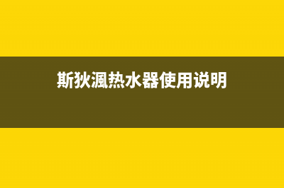 斯狄渢热水器维修中心(斯狄渢热水器使用说明)