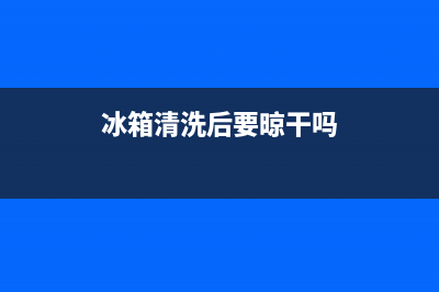 冰箱清洗前没问题(冰箱清洗前清洗后)(冰箱清洗后要晾干吗)