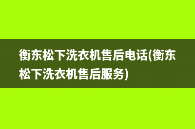 衡东松下洗衣机售后电话(衡东松下洗衣机售后服务)