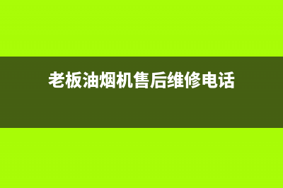 老板油烟机售后电话南通(老板油烟机售后电话陕西渭南)(老板油烟机售后维修电话)