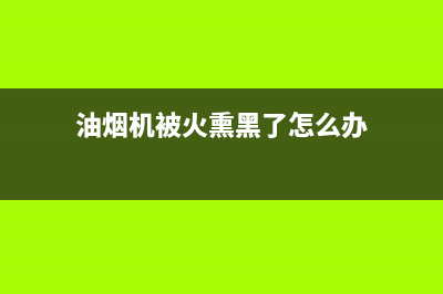 油烟机被火熏黑后怎么清洗(油烟机被清洗剂腐蚀变色)(油烟机被火熏黑了怎么办)