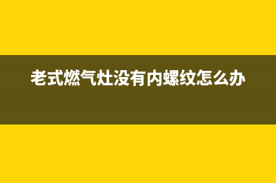 老式燃气灶没有电池怎么维修(老式燃气灶可以维修吗)(老式燃气灶没有内螺纹怎么办)