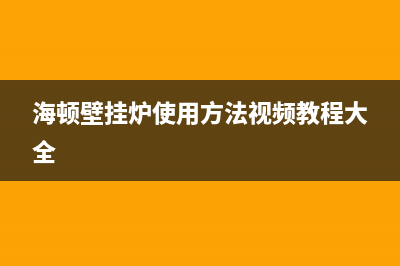 海顿壁挂炉使用方法维修(海顿壁挂炉售后)(海顿壁挂炉使用方法视频教程大全)