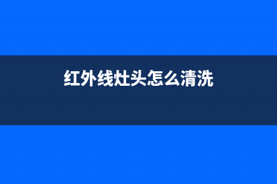 红外线燃气灶清洗保养方法(红外线燃气灶清洗)(红外线灶头怎么清洗)