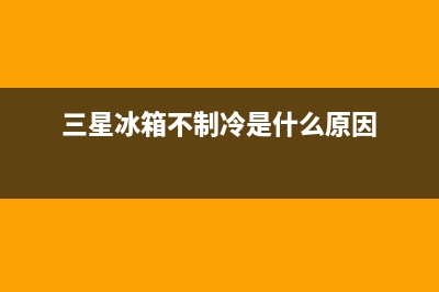 三星冰箱不制冷维修(三星冰箱不制冷维修电话)(三星冰箱不制冷是什么原因)