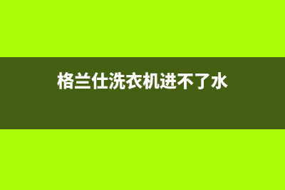 格兰仕洗衣机进水时出现警报显示故障e4是什么原因？怎么处理？(格兰仕洗衣机进不了水)