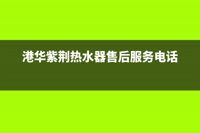 港华紫荆热水器售后(厂家指定维修网点)(港华紫荆热水器售后服务电话)