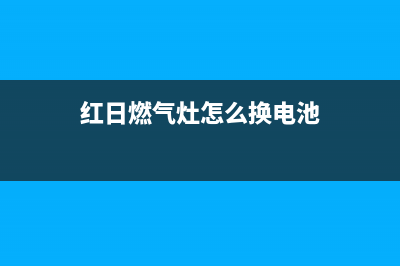 红日燃气灶怎么清洗灶眼(红日燃气灶怎么清洗陶瓷片)(红日燃气灶怎么换电池)