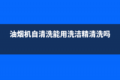 油烟机自清洗能不能加洗涤剂(油烟机自清洗欧式)(油烟机自清洗能用洗洁精清洗吗)