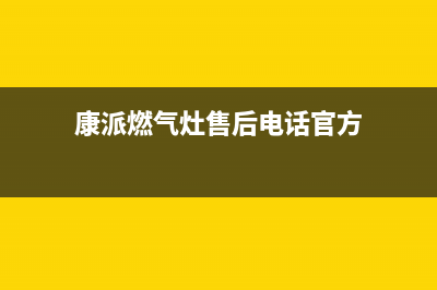 康派燃气灶售后（厂家指定维修网点）(康派燃气灶售后电话官方)