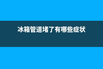 冰箱管路冰堵分折及常用解决方法(冰箱管道堵了有哪些症状)