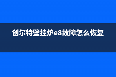 创尔特壁挂炉e4故障现象(创尔特壁挂炉e8故障怎么恢复)