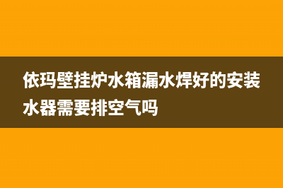 依玛壁挂炉水箱漏水原因检修(依玛壁挂炉水箱漏水焊好的安装水器需要排空气吗)