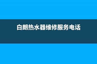 白朗热水器维修(白朗热水器维修服务电话)