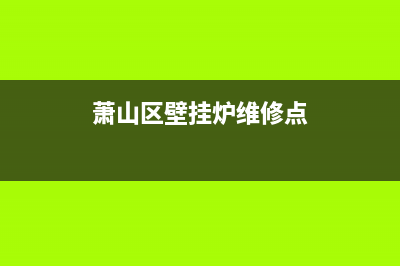 萧山区壁挂炉维修哪里好(萧山区壁挂炉维修哪实惠)(萧山区壁挂炉维修点)