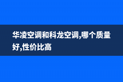 科龙华凌空调售后好做吗(科龙华凌空调遥控器维修)(华凌空调和科龙空调,哪个质量好,性价比高)