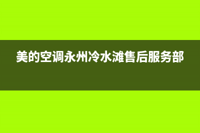 永州市美的空调维修服电话(永州市商用空调维修)(美的空调永州冷水滩售后服务部)