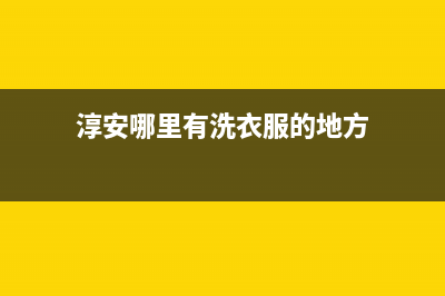 淳安哪里有洗衣机维修(淳安千岛湖洗衣机维修)(淳安哪里有洗衣服的地方)