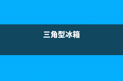 三角牌冰箱售后电话号码(三角牌冰箱售后服务电话)(三角型冰箱)