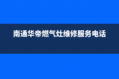 南通华帝燃气灶售后服务电话(南通华帝燃气灶售后服务)(南通华帝燃气灶维修服务电话)