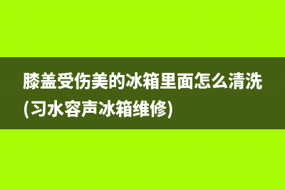 膝盖受伤美的冰箱里面怎么清洗(习水容声冰箱维修)