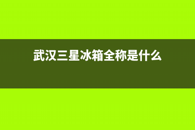 武汉三星冰箱全国售后电话号码(武汉三星冰箱售后地址查询)(武汉三星冰箱全称是什么)