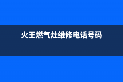 火王燃气灶维修点电话号码(火王燃气灶维修点查询)(火王燃气灶维修电话号码)