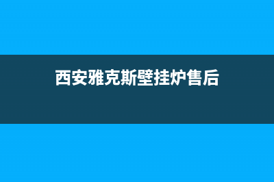 西安雅克斯壁挂炉售后维修电话(西安阎良区威能壁挂炉维修电话)(西安雅克斯壁挂炉售后)