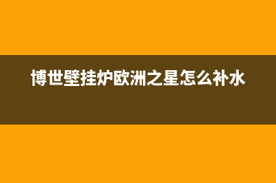 博世壁挂炉欧洲风尚维修点(博世壁挂炉欧洲精华售后)(博世壁挂炉欧洲之星怎么补水)