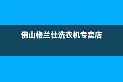 佛山格兰仕洗衣机售后地址(佛山格兰仕洗衣机售后电话24小时)(佛山格兰仕洗衣机专卖店)