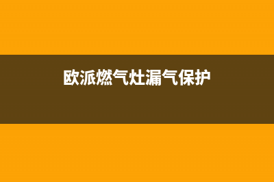 欧派燃气灶漏气怎么办？用户自检排除步骤如下(欧派燃气灶漏气保护)