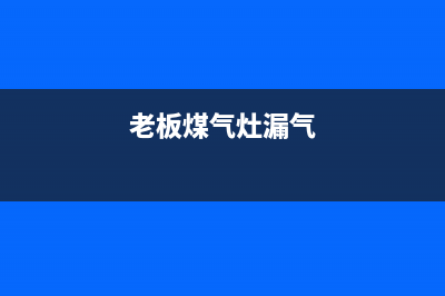 老板燃气灶漏煤气故障原因与灶具漏气5个排除方法(老板煤气灶漏气)