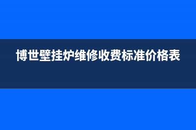 博世壁挂炉维修维修电话(博世壁挂炉维修为啥那么贵)(博世壁挂炉维修收费标准价格表)