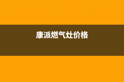 康派燃气燃气灶故障维修（厂家指定维修网点）(康派燃气灶价格)