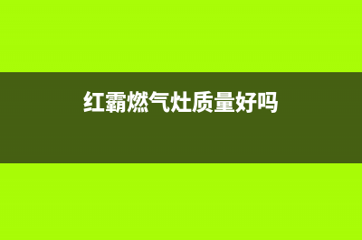 红霸燃气燃气灶售后维修(红霸燃气灶质量好吗)