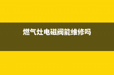 燃气灶电磁阀能维修吗(燃气灶电磁阀能维修)(燃气灶电磁阀能维修吗)