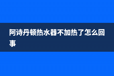 阿诗丹顿热水器售后(全国联保服务)各网点(阿诗丹顿热水器不加热了怎么回事)