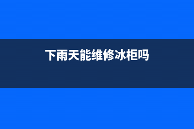 下雨天能维修冰箱吗(下雨天适不适合清洗新冰箱)(下雨天能维修冰柜吗)