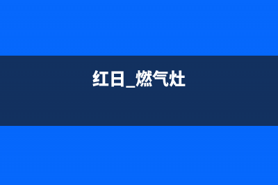 红日燃气灶库尔勒售后服务电话(红日燃气灶库尔勒售后)(红日 燃气灶)