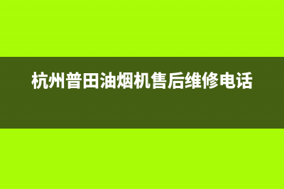 萧山区普田油烟机售后服务电话(萧山区普田油烟机售后维修电话)(杭州普田油烟机售后维修电话)