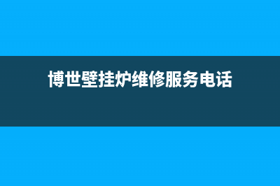 博世壁挂炉维修故障苟门(博世壁挂炉维修官方电话)(博世壁挂炉维修服务电话)