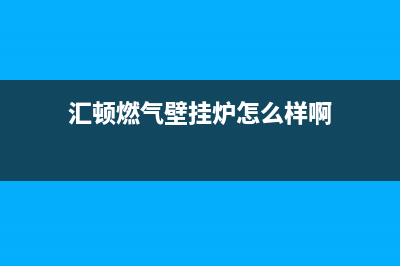 汇顿燃气壁挂炉售后电话(汇利汇通壁挂炉维修)(汇顿燃气壁挂炉怎么样啊)