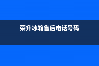 荣升冰箱售后电话邯郸(荣升冰箱售后电话河北)(荣升冰箱售后电话号码)