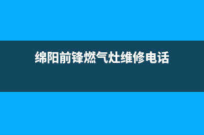 绵阳前锋燃气灶售后服务电话(绵阳前锋燃气灶售后服务)(绵阳前锋燃气灶维修电话)