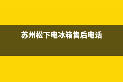 苏州松下电冰箱维修电话(苏州苏州三星冰箱特约维修)(苏州松下电冰箱售后电话)