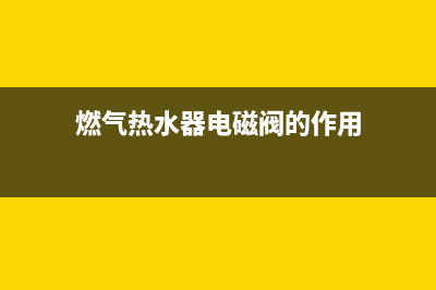 燃气热水器电磁阀的作用 燃气热水器电磁阀工作原理(燃气热水器电磁阀的作用)